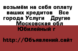 возьмём на себя оплату ваших кредитов - Все города Услуги » Другие   . Московская обл.,Юбилейный г.